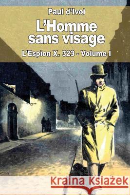 L'Homme sans visage: L'Espion X. 323 - Volume I D'Ivoi, Paul 9781517236762 Createspace
