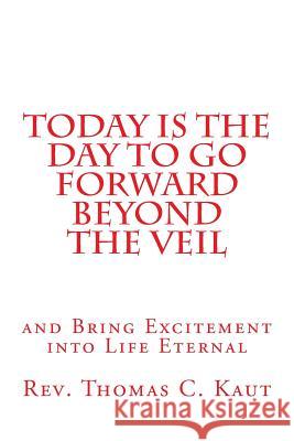 Today is the Day to Go Forward Beyond the Veil: and Bring Excitement into Life Eternal Kaut, Thomas C. 9781517238124 Createspace
