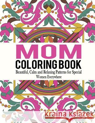 Mom Coloring Book: Beautiful, Calm and Relaxing Patterns for Special Women Everywhere Bella Mosley 9781517247843 Createspace