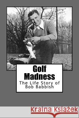 Golf Madness: The Life Story of Bob Babbish Byron Babbish 9781517248994