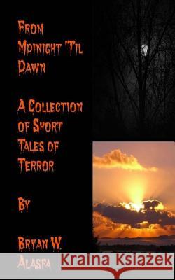 From Midnight 'Til Dawn: A Collection of Short Tales of Terror Alaspa, Bryan W. 9781517250133 Createspace