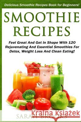 Smoothie Recipes: Delicious Smoothie Recipes Book For Beginners! - Feel Great And Get In Shape With 120 Rejuvenating And Essential Smoot Brooks, Sarah 9781517252977 Createspace