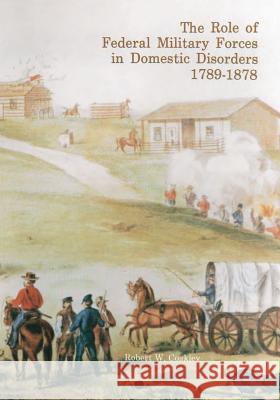 The Role of Federal Military Forces in Domestic Disorders, 1789-1878 Robert W. Coakley 9781517253578