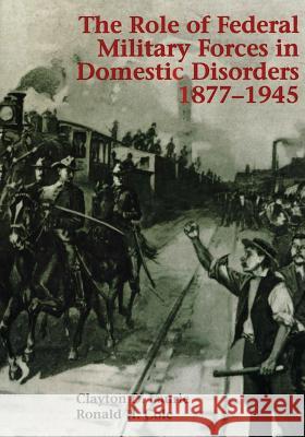 The Role of Federal Military Forces in Domestic Disorders, 1877-1945 Clayton D. Laurie Ronald H. Cole 9781517253677 Createspace