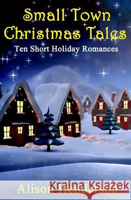 Small Town Christmas Tales: Ten Short Holiday Romances Alison Henderson 9781517253721 Createspace