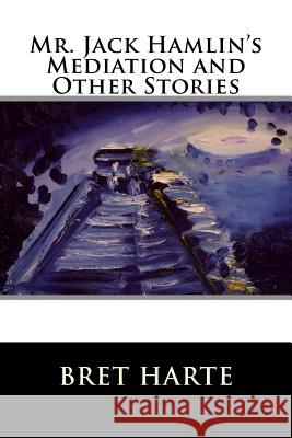 Mr. Jack Hamlin's Mediation and Other Stories Bret Harte 9781517255213