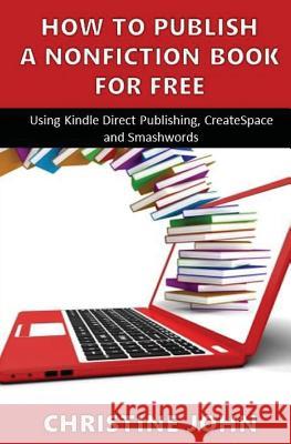 How to Publish a Nonfiction Book for Free: Using Kindle Direct Publishing, CreateSpace and Smashwords John, Christine 9781517255572 Createspace