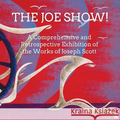 The Joe Show!: A Comprehensive and Retrospective Exhibition of the Works of Joseph Scott Joseph Scott 9781517262525