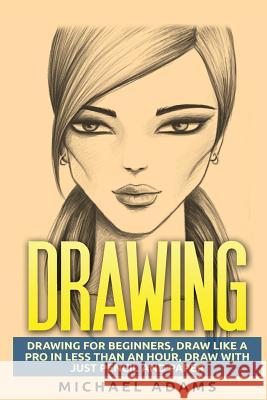 Drawing: Drawing for Beginners- Drawing Like a Pro in Less than an Hour with just Pencil and Paper Adams, Michael 9781517264864