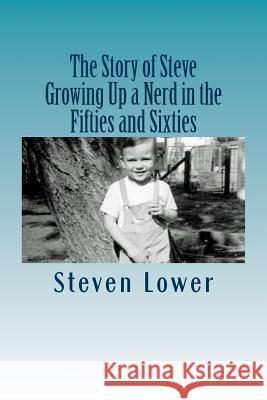 The Story of Steve: Growing Up a Nerd in the Fifties and Sixties Steven Lower 9781517265755 Createspace