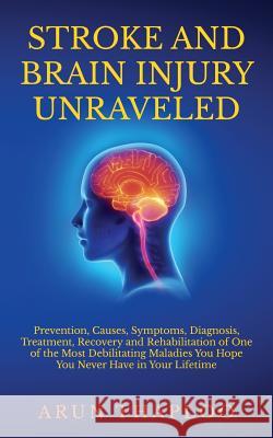 Stroke and Brain Injury Unraveled: Prevention, Causes, Symptoms, Diagnosis, Treatment, Recovery and Rehabilitation of One of the Most Debilitating Maladies You Hope You Never Have in Your Lifetime Arun Thaploo 9781517271657 Createspace Independent Publishing Platform