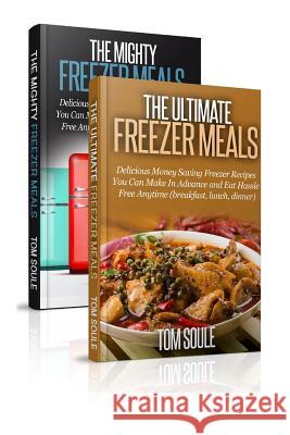 The Ultimate Freezer Meal Cookbook: Freezer Meals Boxset - The Mighty Freezer Meals + Delicious Money Saving Freezer Recipes You Can Make in Advance a Tom Soule 9781517281649