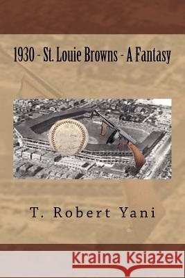 1930 - St. Louie Browns - A Fantasy MR T. Robert Yani 9781517285142 Createspace Independent Publishing Platform