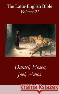The Latin-English Bible - Vol 21: Daniel, Hosea, Joel, Amos Timothy Plant 9781517285876