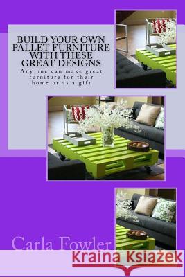 Build Your Own Pallet Furniture With These Great Designs: Any one can make great furniture for their home or as a gift Fowler, Carla 9781517286972