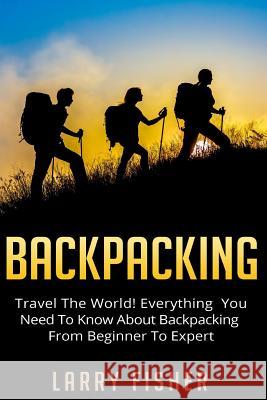Backpacking: Travel The World! Everything You Need to Know about Backpacking from Beginner to Expert Fisher, Larry 9781517287009
