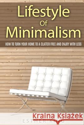 Lifestyle of Minimalism: How to Turn Your Home to a Clutter Free and Enjoy with Less Esther King 9781517288501 Createspace