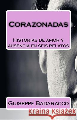 Corazonadas: Historias de Amor Y Ausencia En Seis Relatos Giuseppe Badaracco 9781517292843 Createspace