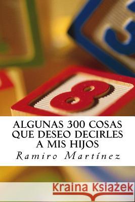 Algunas 300 Cosas Que Deseo Decirles a MIS Hijos: El Libro de Un Padre Primerizo Ramiro, Jr. Martinez 9781517293062