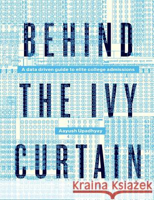 Behind The Ivy Curtain: A Data Driven Guide to Elite College Admissions Upadhyay, Aayush 9781517293147 Createspace