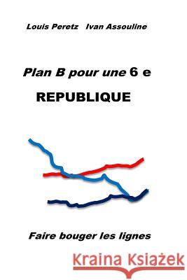 Plan B pour une 6 e REPUBLIQUE: Faire bouger les lignes Peretz, Louis 9781517295141 Createspace