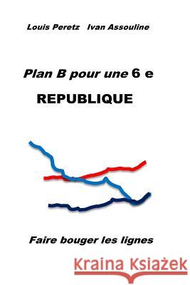 Plan B pour une 6 e REPUBLIQUE: Faire bouger les lignes Peretz, Louis 9781517295141