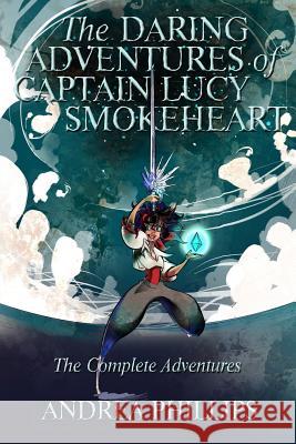 The Daring Adventures of Captain Lucy Smokeheart: The Complete Adventures Andrea Phillips 9781517298593