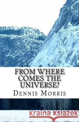From Where Comes the Universe?: A Layman's Guide to the Physics of Empty Space Dennis, Etc Morris 9781517302795 Createspace