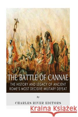 The Battle of Cannae: The History and Legacy of Ancient Rome's Most Decisive Military Defeat Charles River Editors 9781517302801 Createspace
