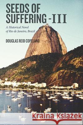 Seeds of Suffering-III: A Historical Novel of Rio de Janeiro, Brazil Douglas Reid Copeland 9781517303303 Createspace Independent Publishing Platform