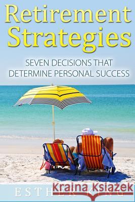 Retirement Strategies: Seven Decisions that Determine Personal Success King, Esther 9781517303778 Createspace