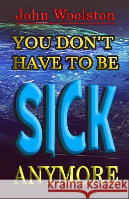 You Don't Have to be Sick Anymore! Woolston, John 9781517308377 Createspace