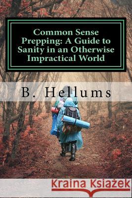 Common Sense Prepping: A Guide to Sanity in an Otherwise Impractical World B. Hellums 9781517309893 Createspace