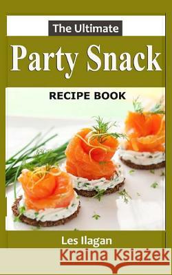 The Ultimate Party Snack Recipe Book Les Ilagan 9781517311216 Createspace Independent Publishing Platform