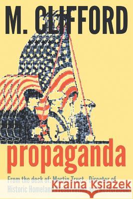 Propaganda: From the desk of: Martin Trust - Director of Historic Homeland Preservation and Restoration Clifford, M. 9781517316594 Createspace
