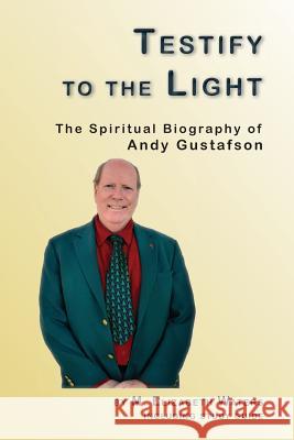 Testify to the Light: The Spiritual Biography of Andy Gustafson M. Elizabeth Waters 9781517317850