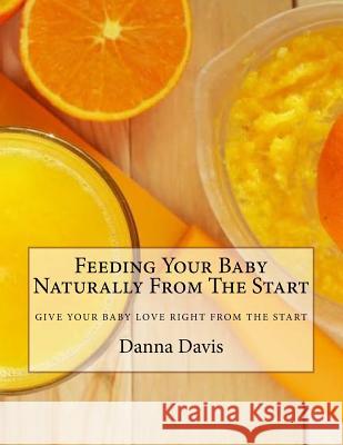 Feeding Your Baby Naturally From The Start: Give Your Baby What They Deserve Davis, Danna D. 9781517319021 Createspace