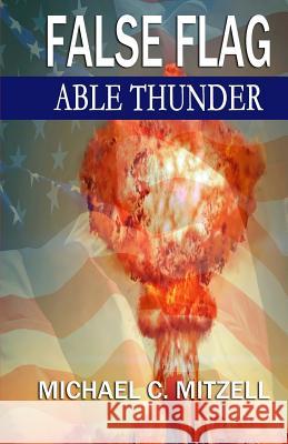 False Flag: Able Thunder Michael C. Mitzell 9781517320362 Createspace