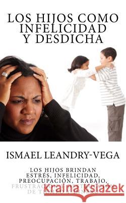 Los hijos como infelicidad y desdicha: Los hijos brindan estrés, infelicidad, preocupación, trabajo, frustración y destrucción de tiempo y dinero Leandry-Vega, Ismael 9781517320829 Createspace