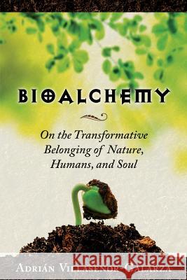 Bioalchemy: On the Transformative Belonging of Nature, Humans, and Soul Adrián Villasenor-Galarza 9781517321413 Createspace Independent Publishing Platform