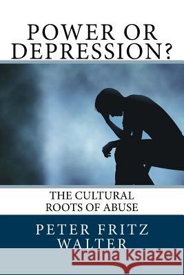 Power or Depression?: The Cultural Roots of Abuse Peter Fritz Walter 9781517321871 Createspace