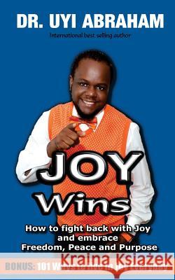 Joy Wins: How to fight back with joy and embrace Freedom, Peace and Purpose Abraham, Uyi 9781517325718 Createspace