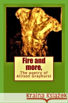 Fire and more,: The poetry of Allison Grayhurst Allison Grayhurst 9781517327279 Createspace Independent Publishing Platform