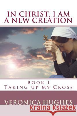 In Christ I am a New Creation, Book I: Taking up My Cross Hughes, Veronica 9781517329273