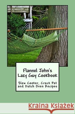 Flannel John's Lazy Guy Cookbook: Slow Cooker, Crock Pot and Dutch Oven Recipes Tim Murphy 9781517332099 Createspace