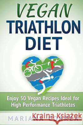 VEGAN TRIATHLON Diet: Enjoy 50 Vegan Recipes Ideal for High Performance Triathletes Correa, Mariana 9781517333188 Createspace