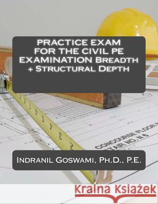 Practice Exam for the Civil PE Exam: Breadth + Structural Depth Dr Indranil Goswam 9781517333720 Createspace