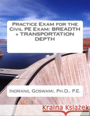 Practice Exam for the Civil PE Exam: Breadth + Transportation Depth Dr Indranil Goswam 9781517333775 Createspace