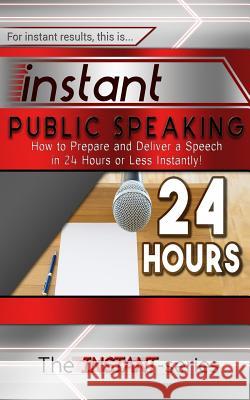 Instant Public Speaking: How to Prepare and Deliver a Speech in 24 Hours or Less Instantly! The Instant-Series 9781517337599