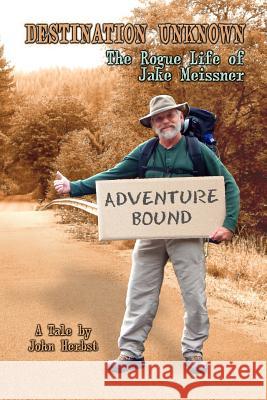 Destination Unknown: The Rogue Life of Jake Meissner MR John a. Herbst MR Steve Greene 9781517340650 Createspace